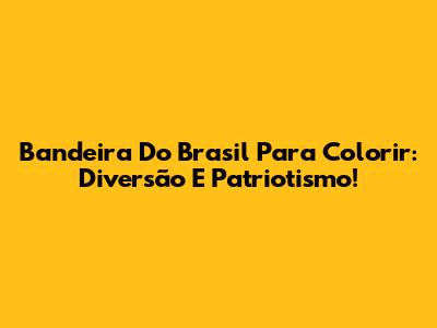 Bandeira Do Brasil Para Colorir: Diversão E Patriotismo!