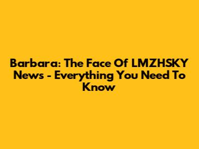 Barbara: The Face Of LMZHSKY News - Everything You Need To Know