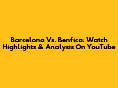 Barcelona Vs. Benfica: Watch Highlights & Analysis On YouTube