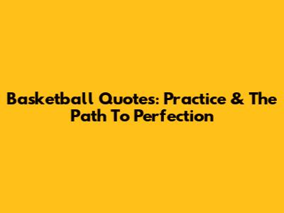 Basketball Quotes: Practice & The Path To Perfection