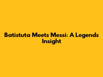 Batistuta Meets Messi: A Legend's Insight