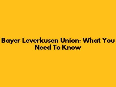 Bayer Leverkusen Union: What You Need To Know