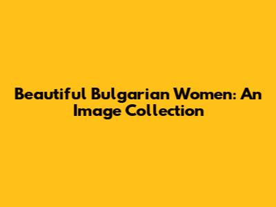 Beautiful Bulgarian Women: An Image Collection