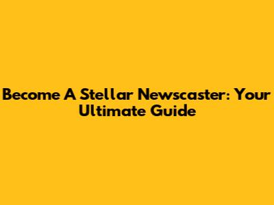Become A Stellar Newscaster: Your Ultimate Guide