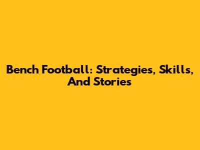 Bench Football: Strategies, Skills, And Stories