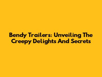 Bendy Trailers: Unveiling The Creepy Delights And Secrets