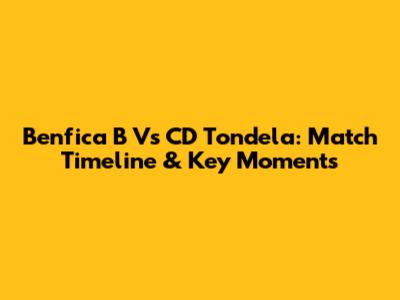 Benfica B Vs CD Tondela: Match Timeline & Key Moments