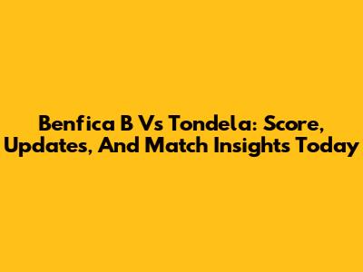 Benfica B Vs Tondela: Score, Updates, And Match Insights Today