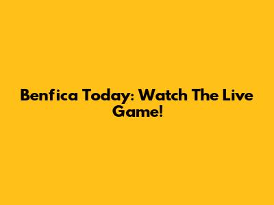 Benfica Today: Watch The Live Game!