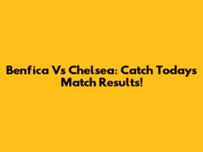 Benfica Vs Chelsea: Catch Today's Match Results!