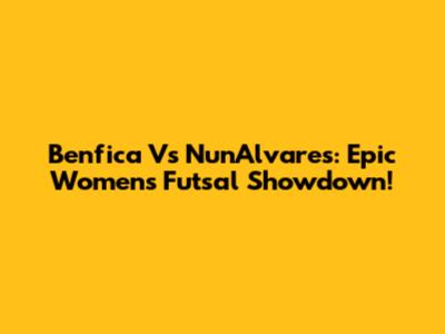 Benfica Vs Nun'Alvares: Epic Women's Futsal Showdown!