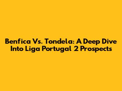 Benfica Vs. Tondela: A Deep Dive Into Liga Portugal 2 Prospects