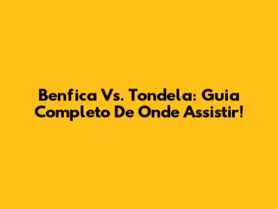 Benfica Vs. Tondela: Guia Completo De Onde Assistir!