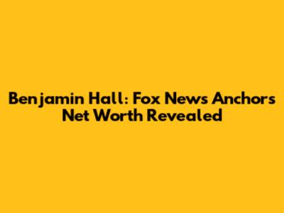 Benjamin Hall: Fox News Anchor's Net Worth Revealed