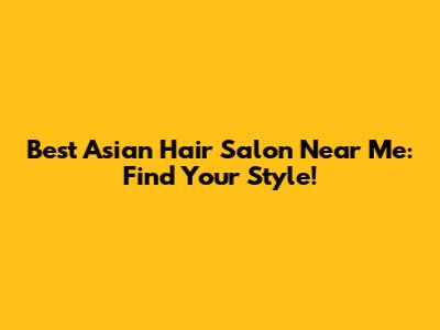 Best Asian Hair Salon Near Me: Find Your Style!