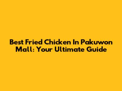 Best Fried Chicken In Pakuwon Mall: Your Ultimate Guide