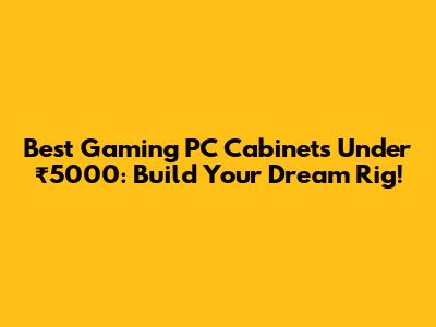 Best Gaming PC Cabinets Under ₹5000: Build Your Dream Rig!