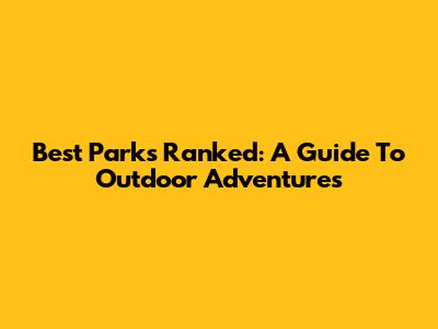 Best Parks Ranked: A Guide To Outdoor Adventures