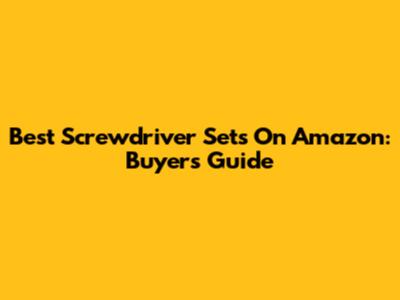 Best Screwdriver Sets On Amazon: Buyer's Guide