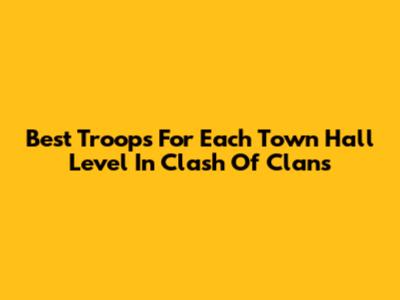 Best Troops For Each Town Hall Level In Clash Of Clans