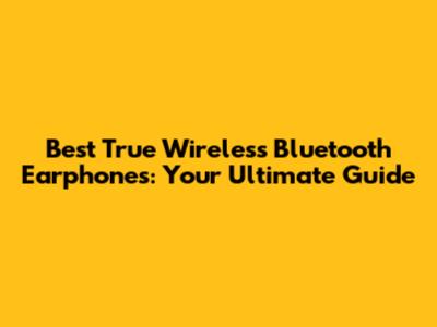 Best True Wireless Bluetooth Earphones: Your Ultimate Guide