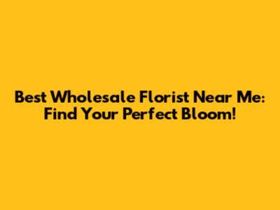 Best Wholesale Florist Near Me: Find Your Perfect Bloom!