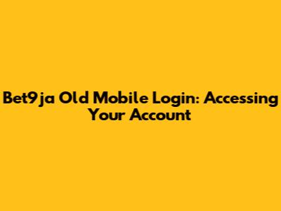 Bet9ja Old Mobile Login: Accessing Your Account