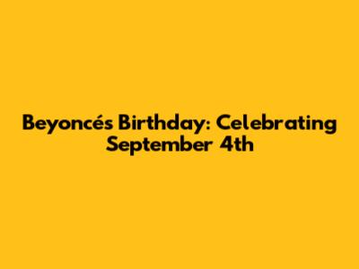 Beyoncé's Birthday: Celebrating September 4th