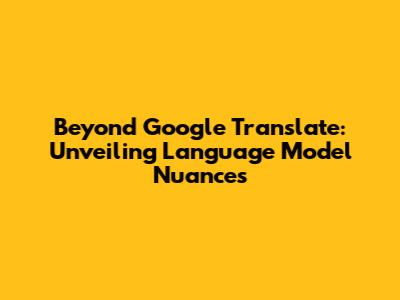 Beyond Google Translate: Unveiling Language Model Nuances