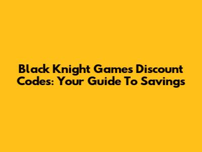 Black Knight Games Discount Codes: Your Guide To Savings