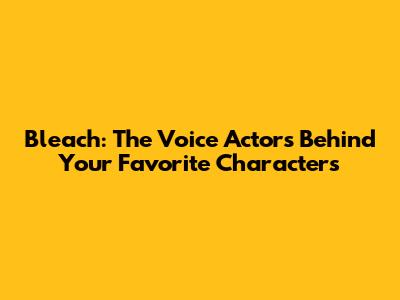 Bleach: The Voice Actors Behind Your Favorite Characters