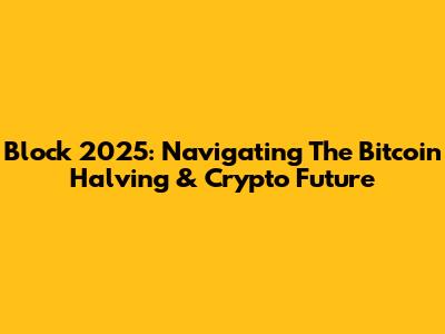 Block 2025: Navigating The Bitcoin Halving & Crypto Future