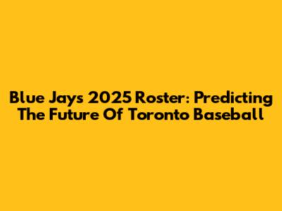 Blue Jays 2025 Roster: Predicting The Future Of Toronto Baseball
