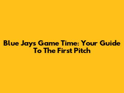Blue Jays Game Time: Your Guide To The First Pitch