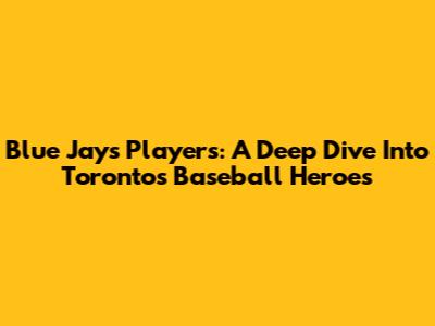 Blue Jays Players: A Deep Dive Into Toronto's Baseball Heroes
