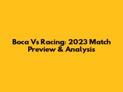 Boca Vs Racing: 2023 Match Preview & Analysis