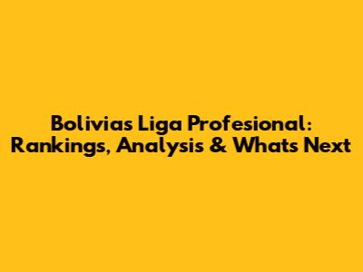 Bolivia's Liga Profesional: Rankings, Analysis & What's Next