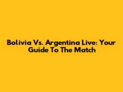 Bolivia Vs. Argentina Live: Your Guide To The Match