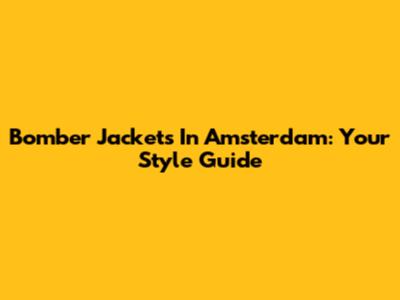 Bomber Jackets In Amsterdam: Your Style Guide