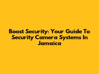 Boost Security: Your Guide To Security Camera Systems In Jamaica
