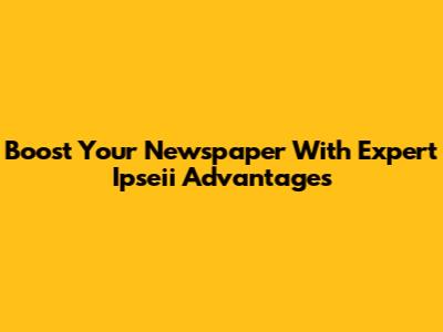 Boost Your Newspaper With Expert Ipseii Advantages