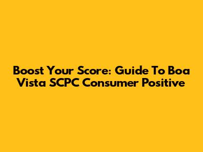 Boost Your Score: Guide To Boa Vista SCPC Consumer Positive