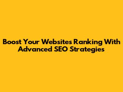 Boost Your Website's Ranking With Advanced SEO Strategies