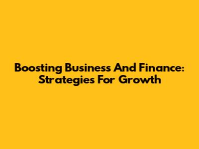 Boosting Business And Finance: Strategies For Growth