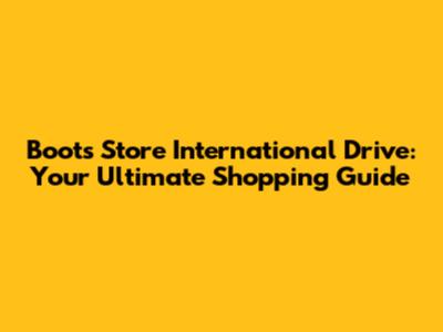 Boots Store International Drive: Your Ultimate Shopping Guide