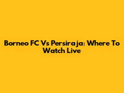 Borneo FC Vs Persiraja: Where To Watch Live