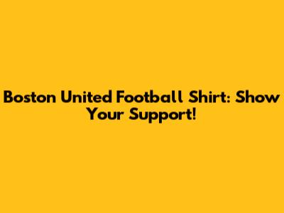 Boston United Football Shirt: Show Your Support!