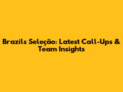 Brazil's Seleção: Latest Call-Ups & Team Insights