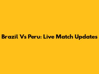 Brazil Vs Peru: Live Match Updates