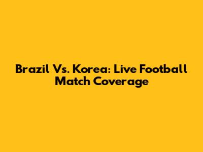 Brazil Vs. Korea: Live Football Match Coverage